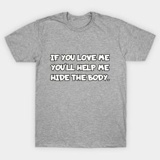 If you love me you'll help me hide the body. T-Shirt